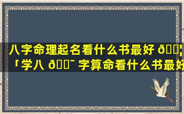 八字命理起名看什么书最好 🐦 「学八 🐯 字算命看什么书最好」